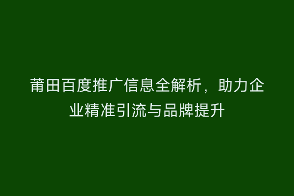 莆田百度推广信息全解析,助力企业精准引流与品牌提升