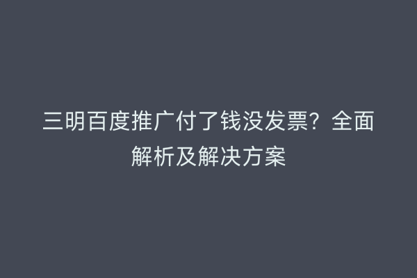 三明百度推广付了钱没发票?全面解析及解决方案