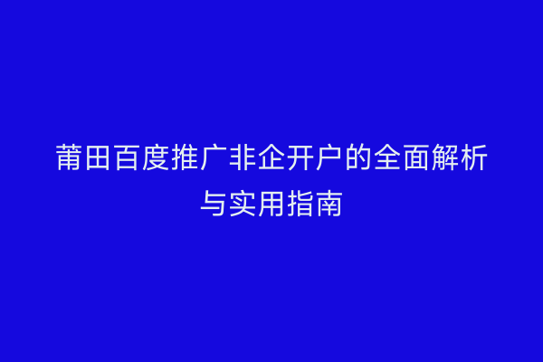 莆田百度推广非企开户的全面解析与实用指南