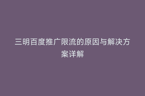 三明百度推广限流的原因与解决方案详解