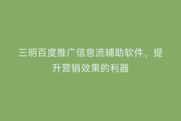 三明百度推广信息流辅助软件,提升营销效果的利器
