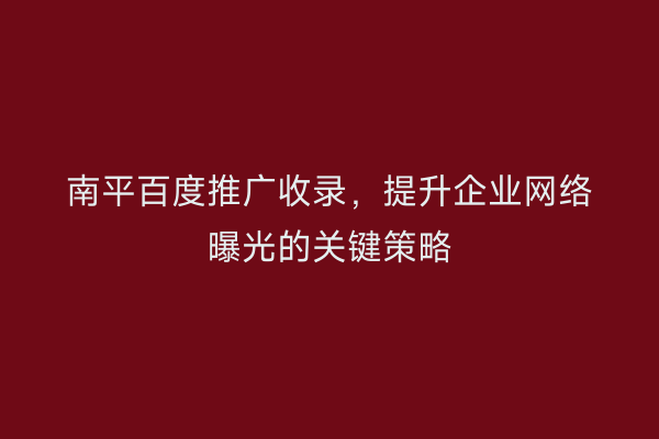南平百度推广收录，提升企业网络曝光的关键策略