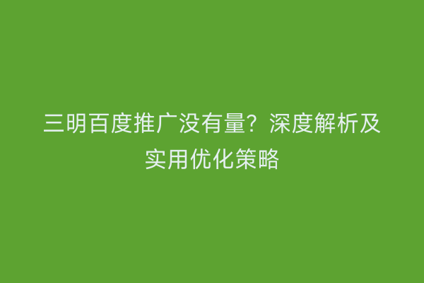 三明百度推广没有量?深度解析及实用优化策略