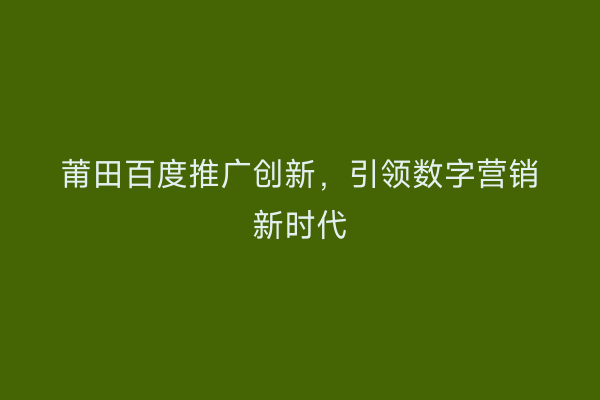 莆田百度推广创新,引领数字营销新时代