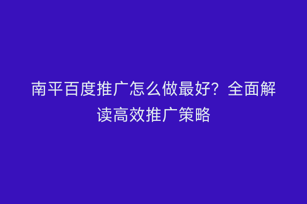 南平百度推广怎么做最好?全面解读高效推广策略