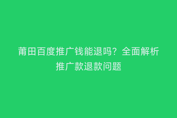 莆田百度推广钱能退吗?全面解析推广款退款问题
