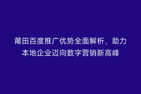 莆田百度推广优势全面解析,助力本地企业迈向数字营销新高峰