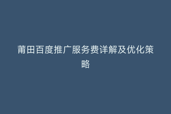 莆田百度推广服务费详解及优化策略