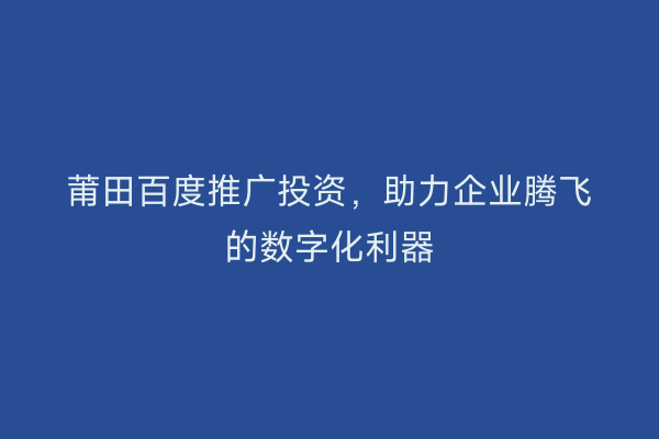 莆田百度推广投资,助力企业腾飞的数字化利器