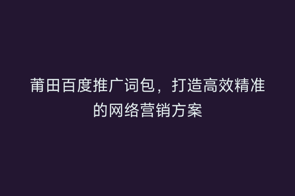 莆田百度推广词包，打造高效精准的网络营销方案