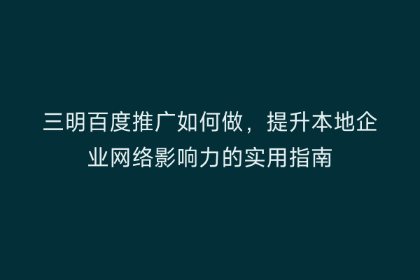 三明百度推广如何做,提升本地企业网络影响力的实用指南