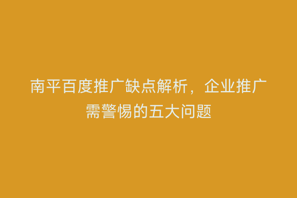 南平百度推广缺点解析,企业推广需警惕的五大问题