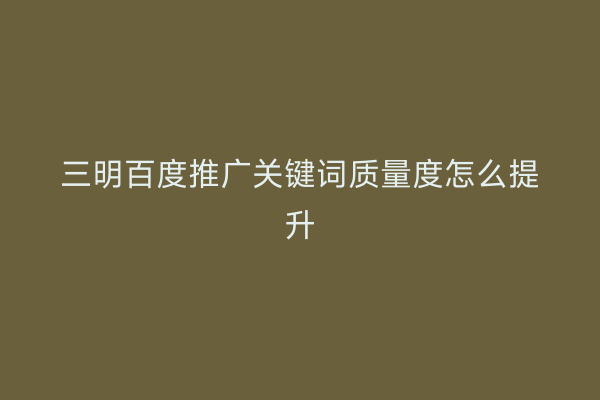 三明百度推广关键词质量度怎么提升