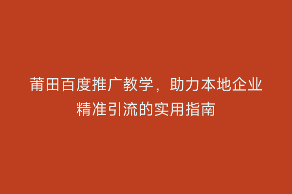 莆田百度推广教学,助力本地企业精准引流的实用指南