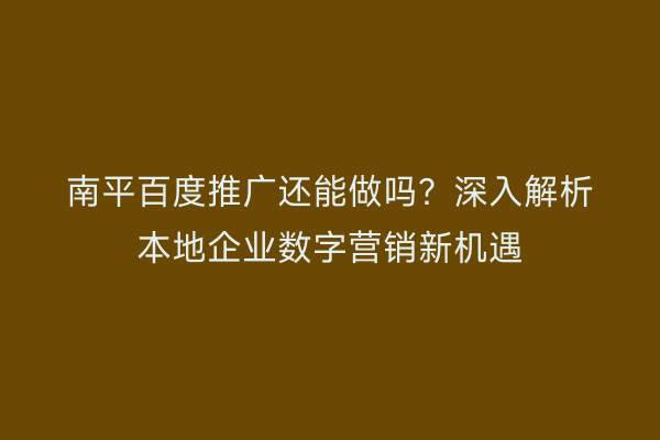 南平百度推广还能做吗？深入解析本地企业数字营销新机遇
