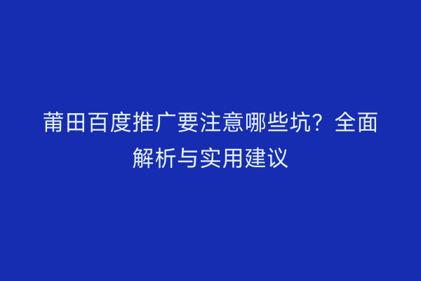 莆田百度推广要注意哪些坑?全面解析与实用建议