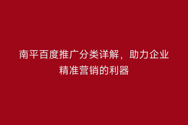 南平百度推广分类详解,助力企业精准营销的利器