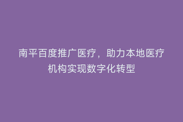 南平百度推广医疗，助力本地医疗机构实现数字化转型