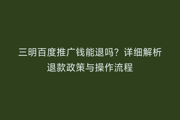 三明百度推广钱能退吗?详细解析退款政策与操作流程