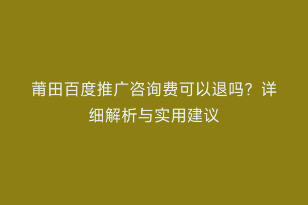 莆田百度推广咨询费可以退吗?详细解析与实用建议