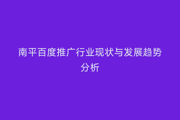 南平百度推广行业现状与发展趋势分析