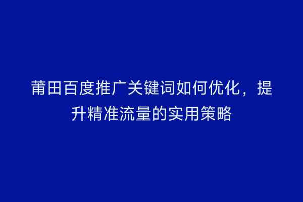莆田百度推广关键词如何优化,提升精准流量的实用策略
