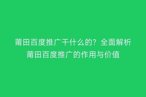 莆田百度推广干什么的?全面解析莆田百度推广的作用与价值