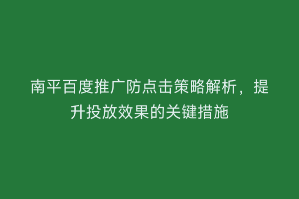 南平百度推广防点击策略解析，提升投放效果的关键措施