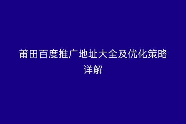 莆田百度推广地址大全及优化策略详解