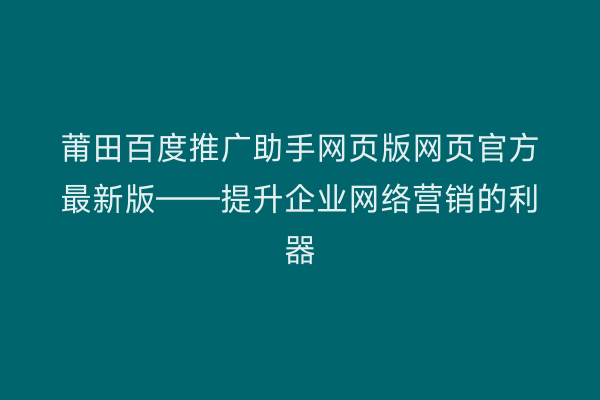 莆田百度推广助手网页版网页官方最新版——提升企业网络营销的利器