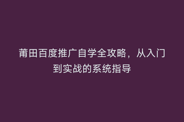 莆田百度推广自学全攻略,从入门到实战的系统指导