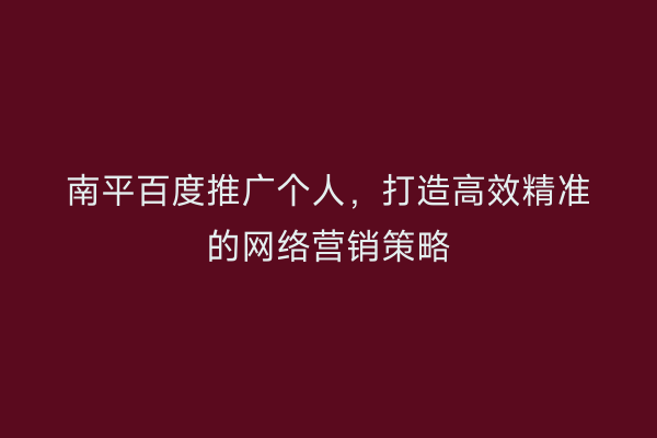 南平百度推广个人，打造高效精准的网络营销策略