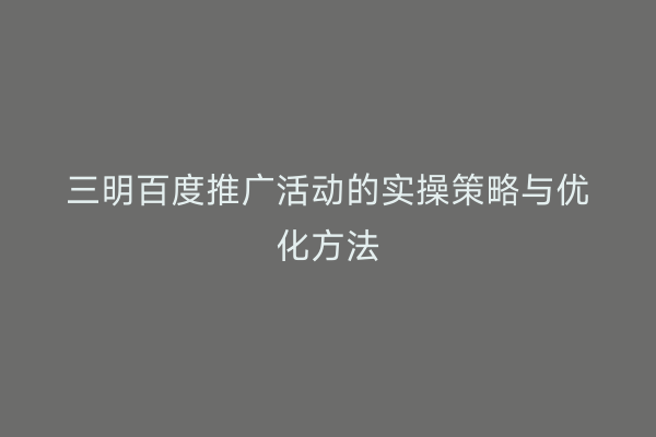 三明百度推广活动的实操策略与优化方法