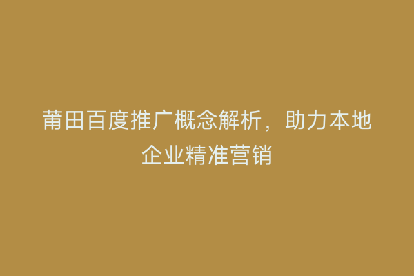 莆田百度推广概念解析,助力本地企业精准营销