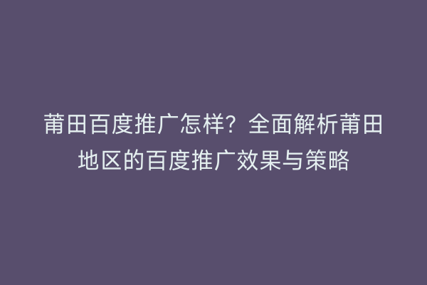 莆田百度推广怎样?全面解析莆田地区的百度推广效果与策略