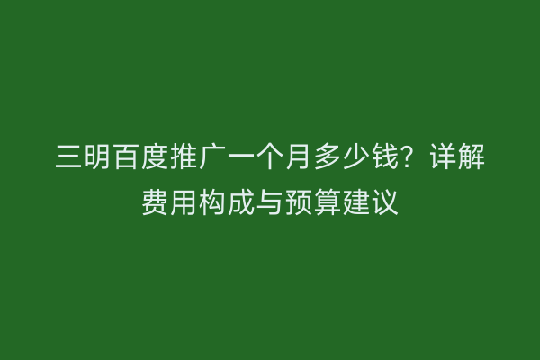 三明百度推广一个月多少钱?详解费用构成与预算建议