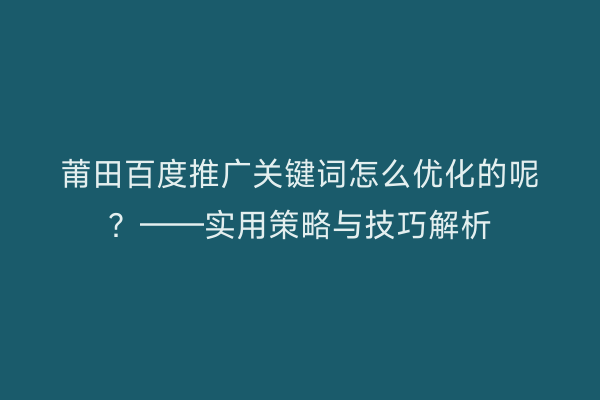 莆田百度推广关键词怎么优化的呢？——实用策略与技巧解析