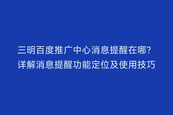 三明百度推广中心消息提醒在哪？详解消息提醒功能定位及使用技巧