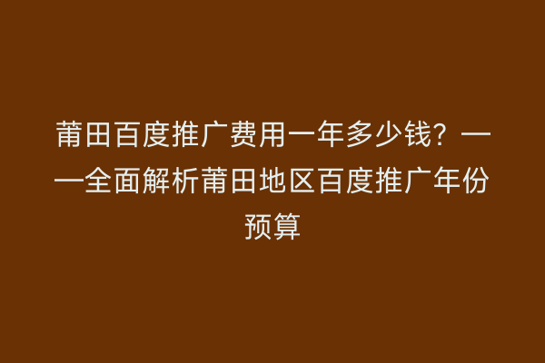 莆田百度推广费用一年多少钱?——全面解析莆田地区百度推广年份预算