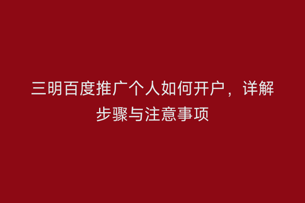 三明百度推广个人如何开户,详解步骤与注意事项