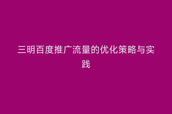 三明百度推广流量的优化策略与实践