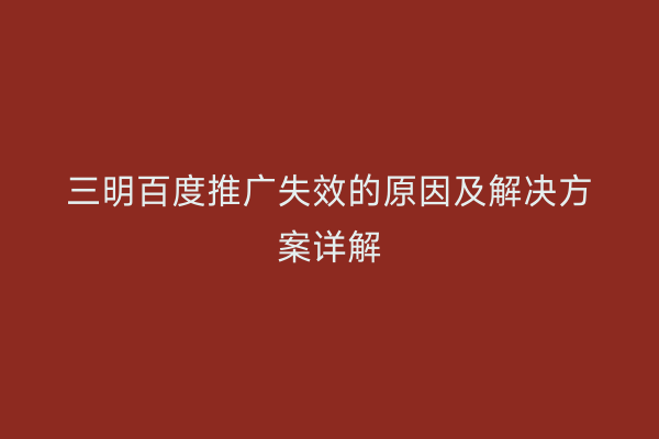 三明百度推广失效的原因及解决方案详解