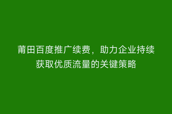 莆田百度推广续费,助力企业持续获取优质流量的关键策略