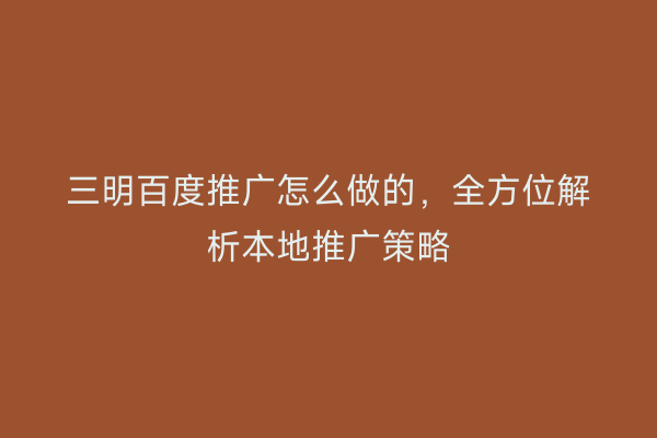 三明百度推广怎么做的，全方位解析本地推广策略