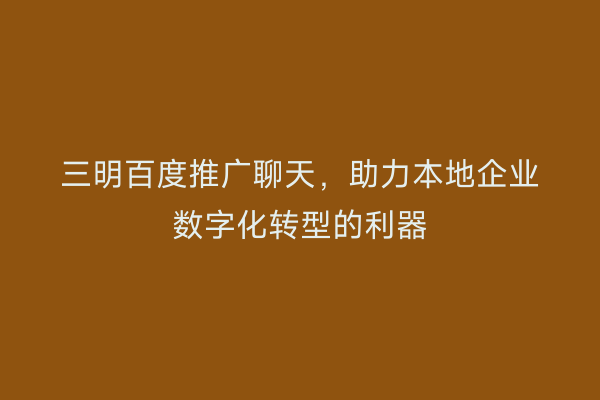 三明百度推广聊天，助力本地企业数字化转型的利器