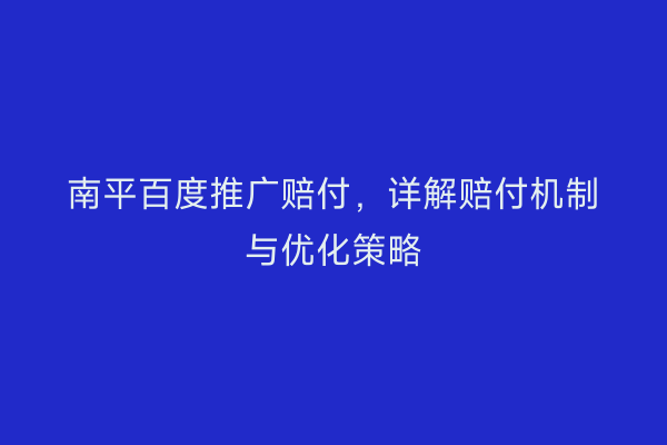 南平百度推广赔付,详解赔付机制与优化策略