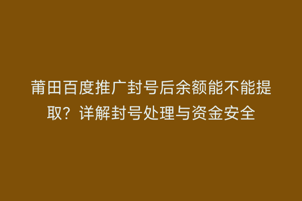 莆田百度推广封号后余额能不能提取?详解封号处理与资金安全