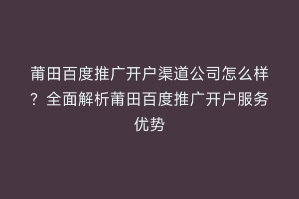莆田百度推广开户渠道公司怎么样？全面解析莆田百度推广开户服务优势