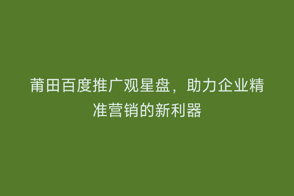 莆田百度推广观星盘,助力企业精准营销的新利器