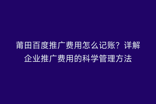 莆田百度推广费用怎么记账?详解企业推广费用的科学管理方法